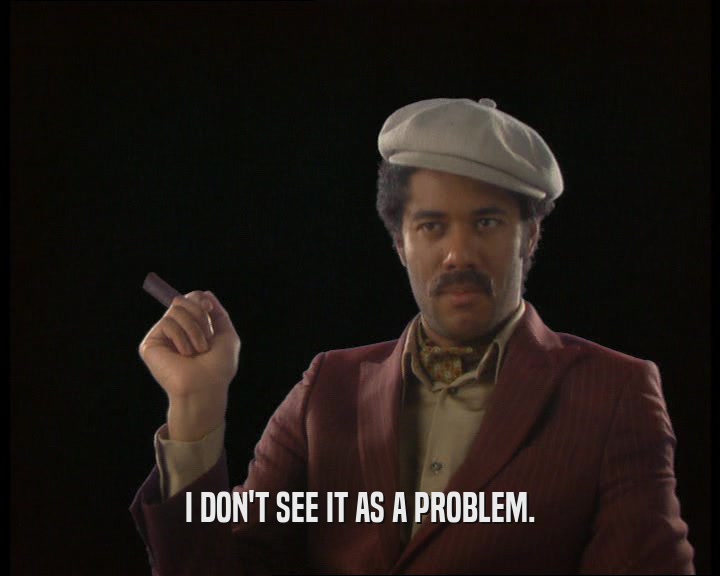 I DON'T SEE IT AS A PROBLEM.  