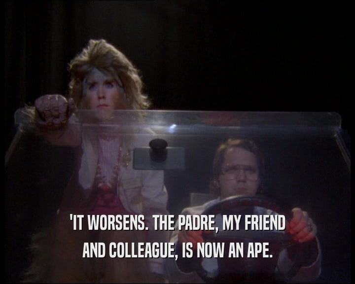 'IT WORSENS. THE PADRE, MY FRIEND AND COLLEAGUE, IS NOW AN APE. 