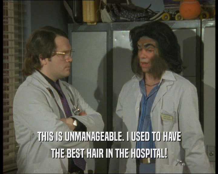 THIS IS UNMANAGEABLE. I USED TO HAVE
 THE BEST HAIR IN THE HOSPITAL!
 