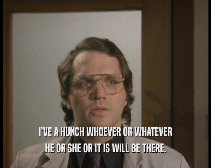 I'VE A HUNCH WHOEVER OR WHATEVER HE OR SHE OR IT IS WILL BE THERE. 