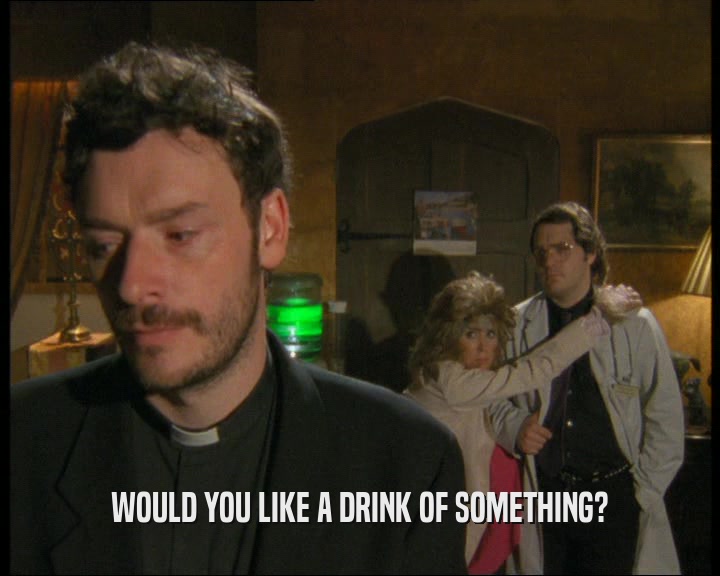 WOULD YOU LIKE A DRINK OF SOMETHING?  