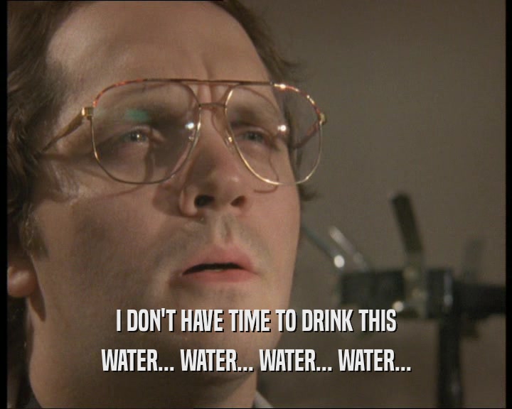 I DON'T HAVE TIME TO DRINK THIS WATER... WATER... WATER... WATER... 
