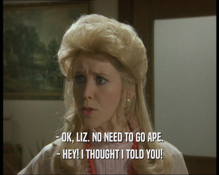 - OK, LIZ. NO NEED TO GO APE. - HEY! I THOUGHT I TOLD YOU! 