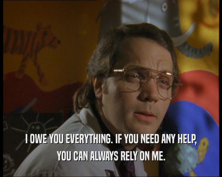 I OWE YOU EVERYTHING. IF YOU NEED ANY HELP, YOU CAN ALWAYS RELY ON ME. 