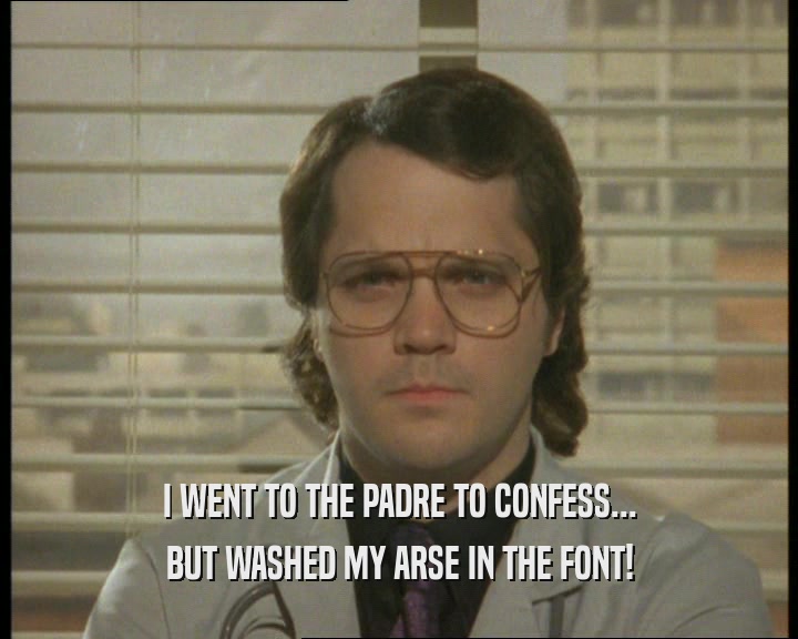 I WENT TO THE PADRE TO CONFESS...
 BUT WASHED MY ARSE IN THE FONT!
 