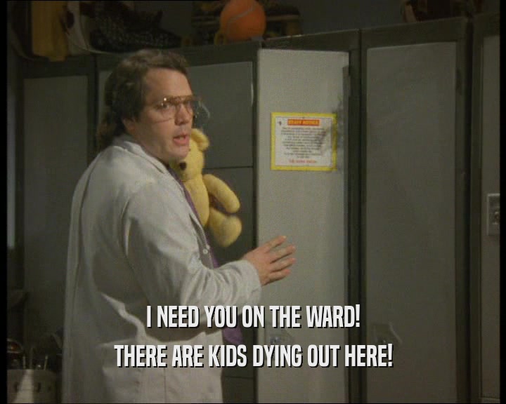 I NEED YOU ON THE WARD!
 THERE ARE KIDS DYING OUT HERE!
 