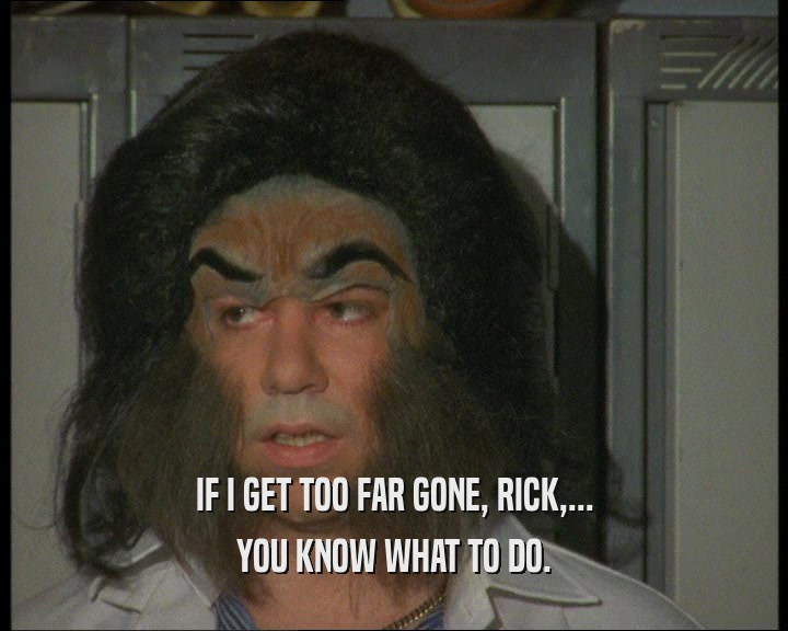 IF I GET TOO FAR GONE, RICK,... YOU KNOW WHAT TO DO. 