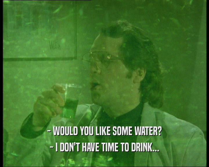 - WOULD YOU LIKE SOME WATER? - I DON'T HAVE TIME TO DRINK... 