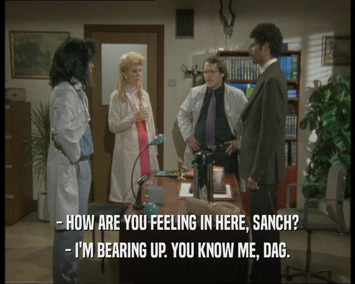 - HOW ARE YOU FEELING IN HERE, SANCH?
 - I'M BEARING UP. YOU KNOW ME, DAG.
 