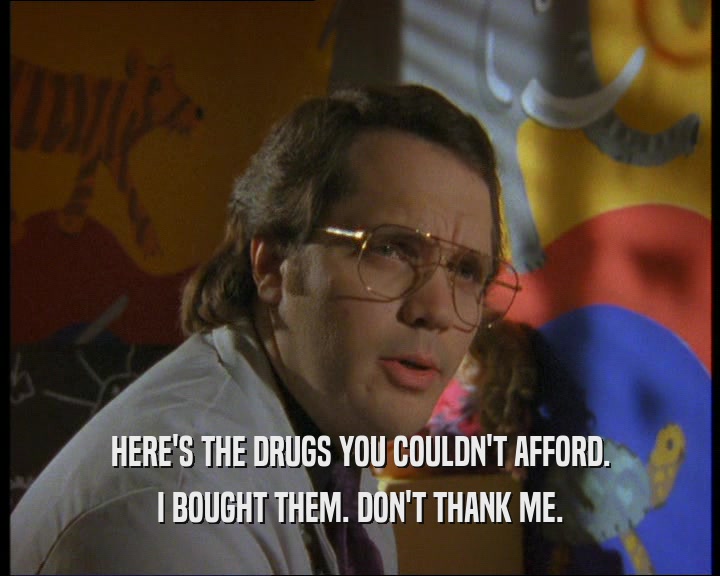 HERE'S THE DRUGS YOU COULDN'T AFFORD. I BOUGHT THEM. DON'T THANK ME. 