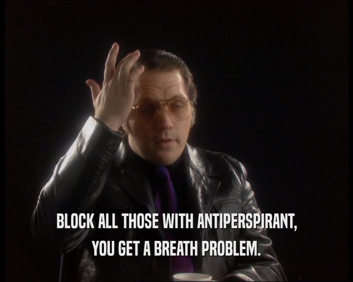 BLOCK ALL THOSE WITH ANTIPERSPIRANT, YOU GET A BREATH PROBLEM. 
