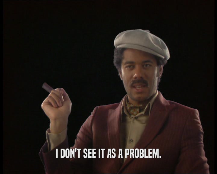 I DON'T SEE IT AS A PROBLEM.  