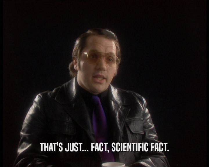 THAT'S JUST... FACT, SCIENTIFIC FACT.  
