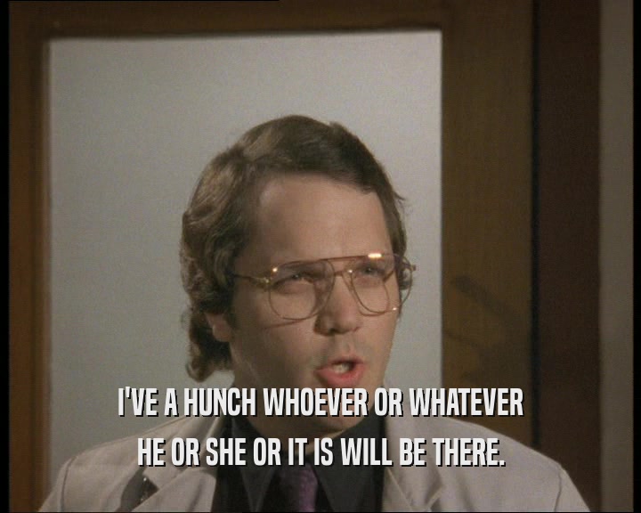 I'VE A HUNCH WHOEVER OR WHATEVER HE OR SHE OR IT IS WILL BE THERE. 