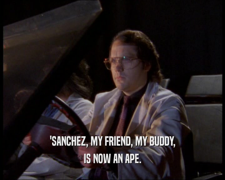 'SANCHEZ, MY FRIEND, MY BUDDY,
 IS NOW AN APE.
 