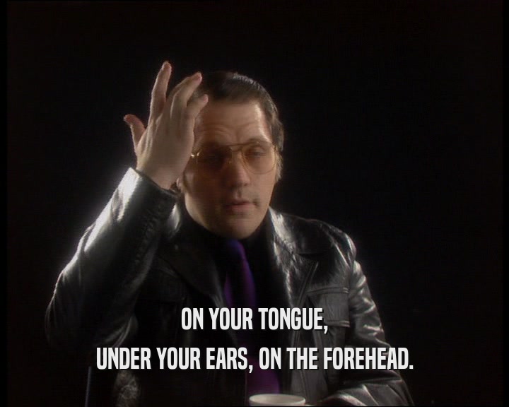 ON YOUR TONGUE,
 UNDER YOUR EARS, ON THE FOREHEAD.
 