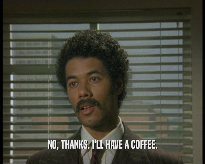 NO, THANKS. I'LL HAVE A COFFEE.  