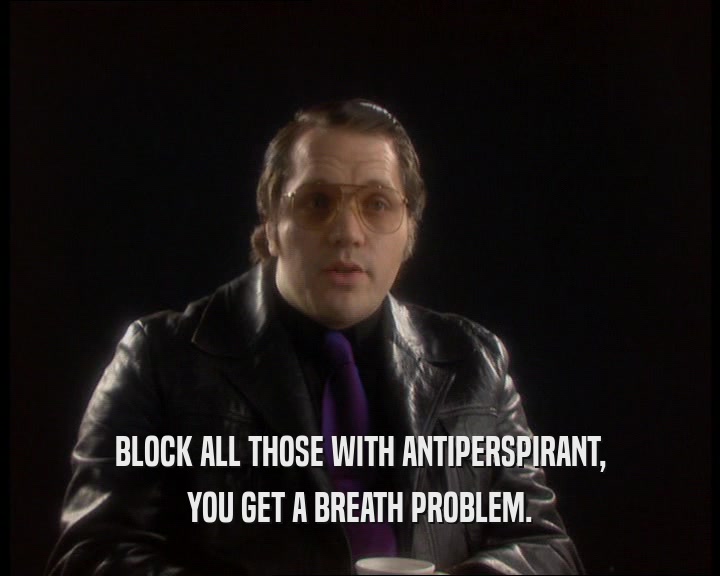 BLOCK ALL THOSE WITH ANTIPERSPIRANT,
 YOU GET A BREATH PROBLEM.
 
