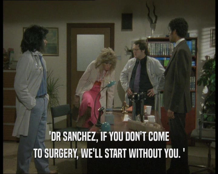 'DR SANCHEZ, IF YOU DON'T COME
 TO SURGERY, WE'LL START WITHOUT YOU. '
 