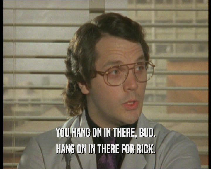 YOU HANG ON IN THERE, BUD. HANG ON IN THERE FOR RICK. 