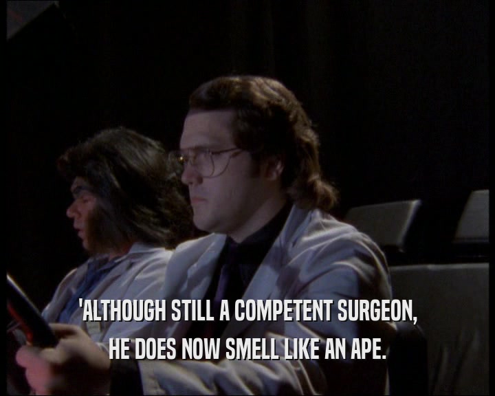 'ALTHOUGH STILL A COMPETENT SURGEON, HE DOES NOW SMELL LIKE AN APE. 