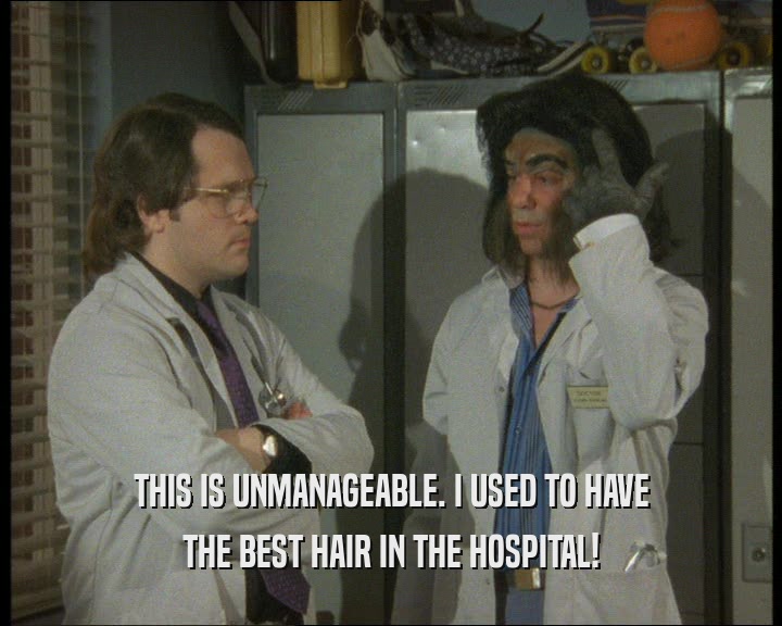 THIS IS UNMANAGEABLE. I USED TO HAVE
 THE BEST HAIR IN THE HOSPITAL!
 