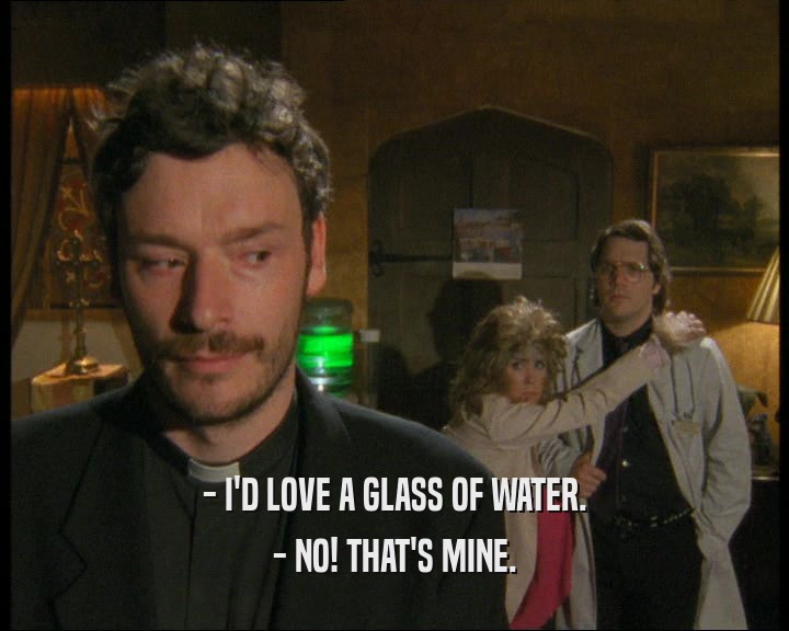 - I'D LOVE A GLASS OF WATER. - NO! THAT'S MINE. 