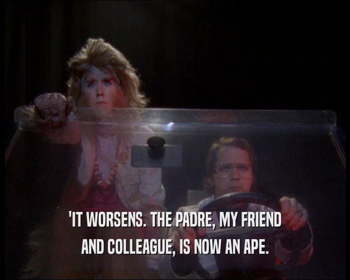'IT WORSENS. THE PADRE, MY FRIEND AND COLLEAGUE, IS NOW AN APE. 