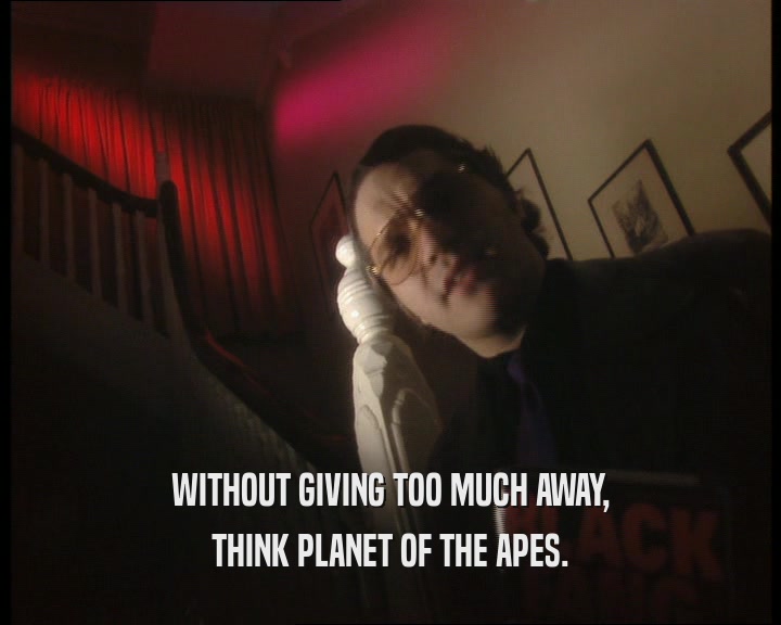 WITHOUT GIVING TOO MUCH AWAY, THINK PLANET OF THE APES. 
