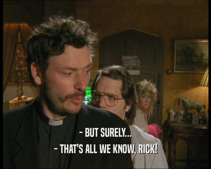 - BUT SURELY... - THAT'S ALL WE KNOW, RICK! 