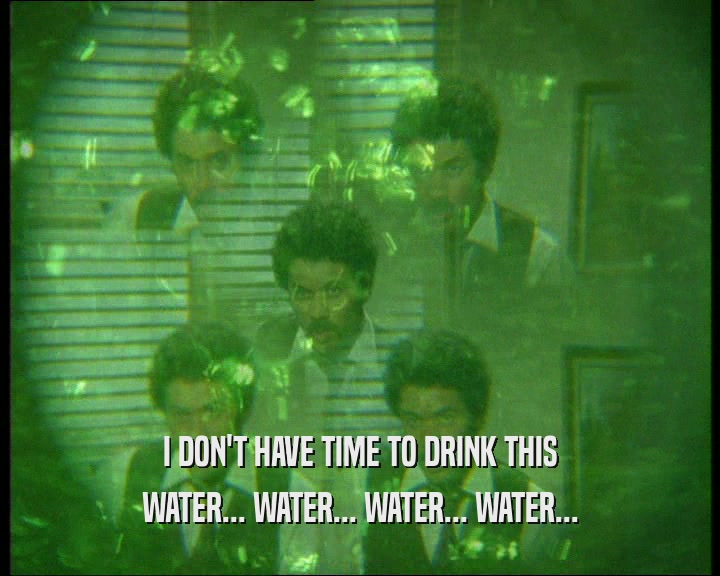 I DON'T HAVE TIME TO DRINK THIS
 WATER... WATER... WATER... WATER...
 
