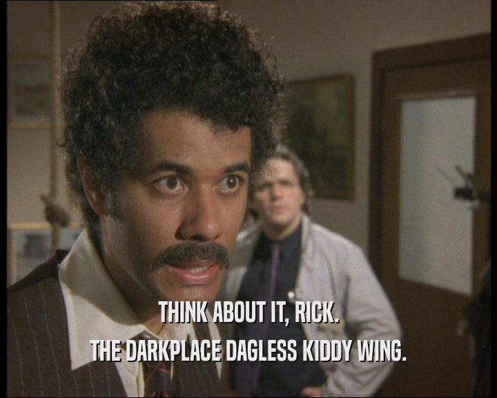 THINK ABOUT IT, RICK. THE DARKPLACE DAGLESS KIDDY WING. 