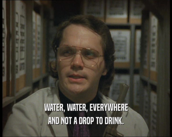 WATER, WATER, EVERYWHERE
 AND NOT A DROP TO DRINK.
 