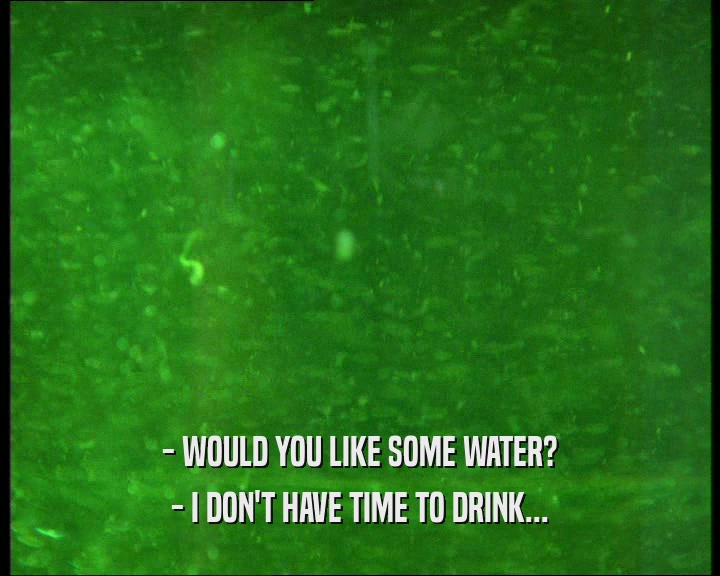 - WOULD YOU LIKE SOME WATER? - I DON'T HAVE TIME TO DRINK... 