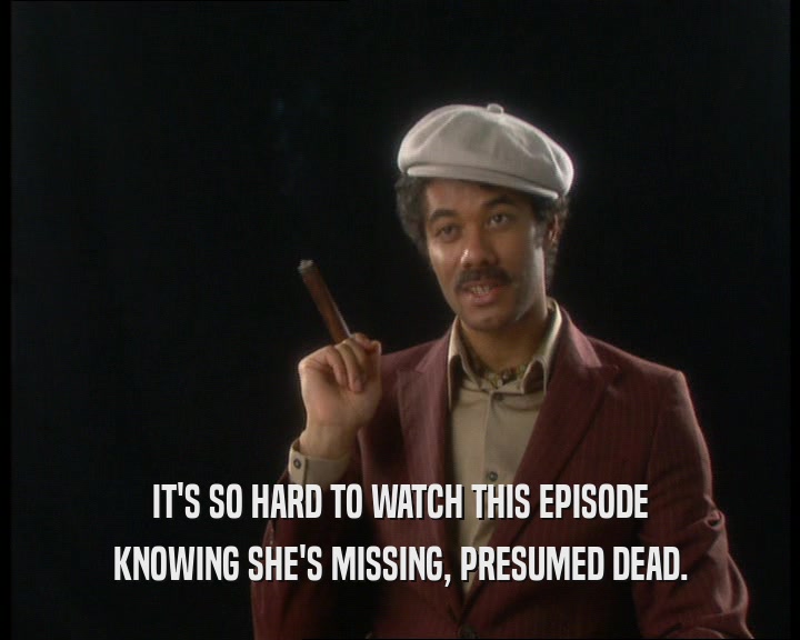 IT'S SO HARD TO WATCH THIS EPISODE
 KNOWING SHE'S MISSING, PRESUMED DEAD.
 