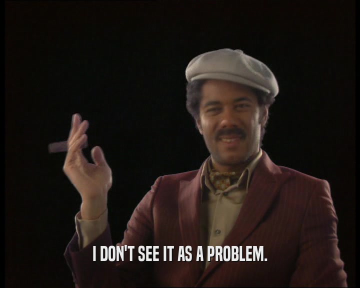 I DON'T SEE IT AS A PROBLEM.  