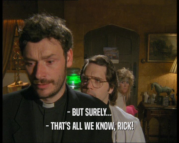 - BUT SURELY... - THAT'S ALL WE KNOW, RICK! 