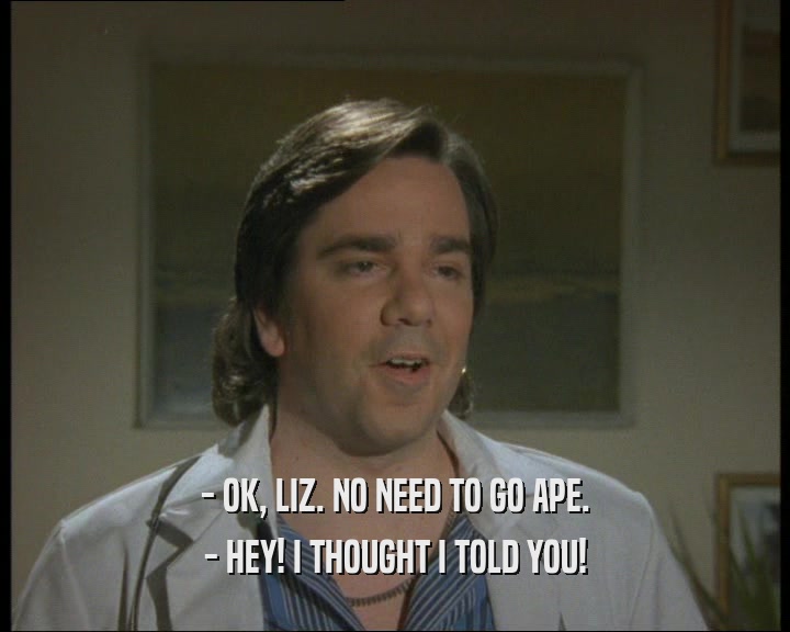 - OK, LIZ. NO NEED TO GO APE. - HEY! I THOUGHT I TOLD YOU! 