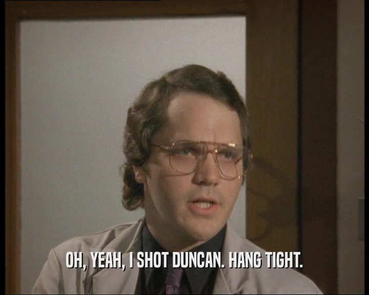 OH, YEAH, I SHOT DUNCAN. HANG TIGHT.
  