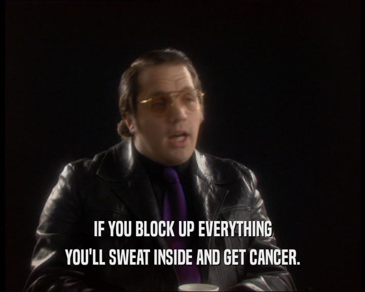 IF YOU BLOCK UP EVERYTHING
 YOU'LL SWEAT INSIDE AND GET CANCER.
 