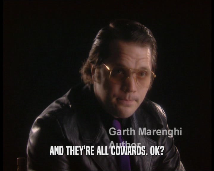 AND THEY'RE ALL COWARDS. OK?  