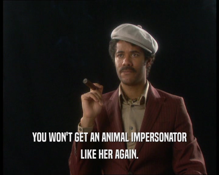 YOU WON'T GET AN ANIMAL IMPERSONATOR
 LIKE HER AGAIN.
 
