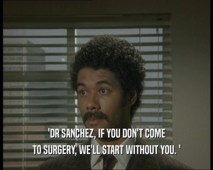 'DR SANCHEZ, IF YOU DON'T COME
 TO SURGERY, WE'LL START WITHOUT YOU. '
 