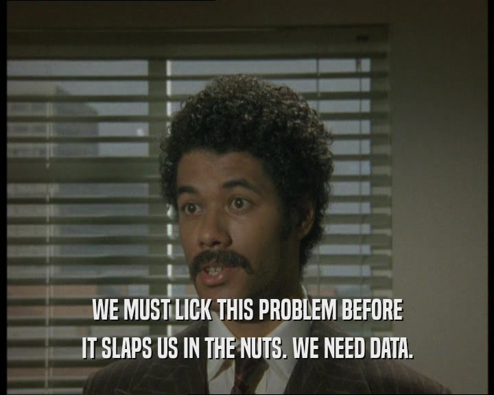 WE MUST LICK THIS PROBLEM BEFORE IT SLAPS US IN THE NUTS. WE NEED DATA. 