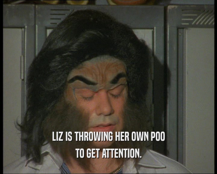 LIZ IS THROWING HER OWN POO
 TO GET ATTENTION.
 