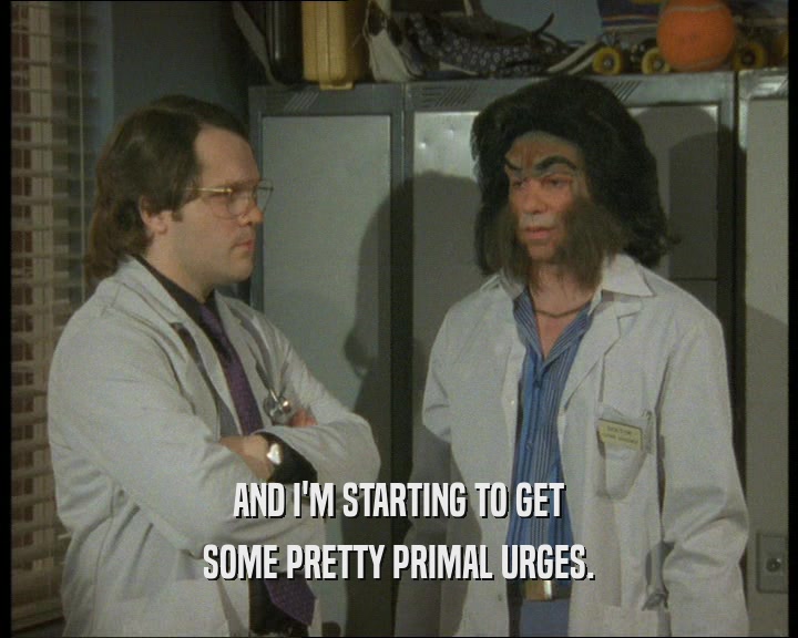 AND I'M STARTING TO GET SOME PRETTY PRIMAL URGES. 