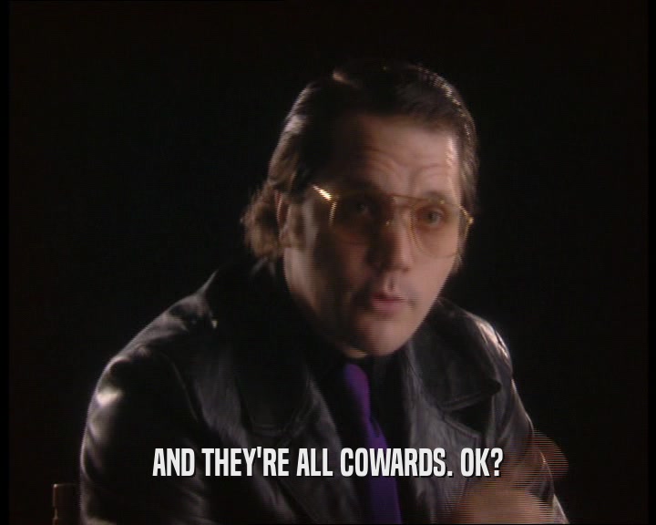 AND THEY'RE ALL COWARDS. OK?  