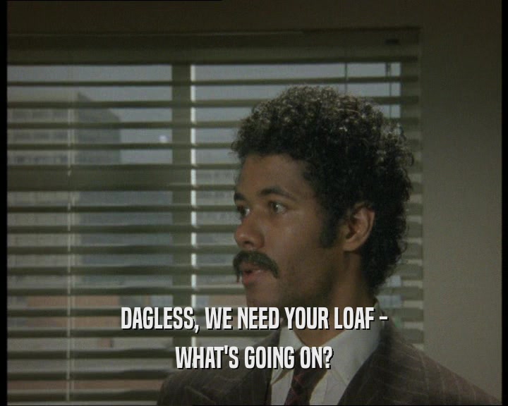 DAGLESS, WE NEED YOUR LOAF - WHAT'S GOING ON? 