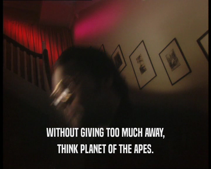 WITHOUT GIVING TOO MUCH AWAY, THINK PLANET OF THE APES. 