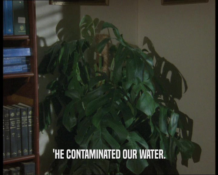 'HE CONTAMINATED OUR WATER.  